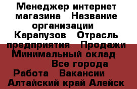 Менеджер интернет-магазина › Название организации ­ Карапузов › Отрасль предприятия ­ Продажи › Минимальный оклад ­ 30 000 - Все города Работа » Вакансии   . Алтайский край,Алейск г.